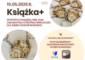 Plakat promujący wydarzenie „Książka+” z datą 15.05.2025 r. Na środku duży napis: „Wypożycz książkę, grę, film lub muzykę i otrzymaj breloczek dla siebie i kogoś bliskiego”. Poniżej zdjęcie drewnianych breloczków przedstawiających przytulające się kapibary. W dolnej części plakatu napis: „Zaloguj się do rodziny” oraz informacja o XXVII Warmińsko-Mazurskich Dniach Rodziny w Miejskiej Bibliotece Publicznej w Morągu. Widoczne są też logotypy MBP w Morągu i działu NASTKA. Kolorystyka plakatu: biało-kremowa z akcentami brązu i czerwieni.