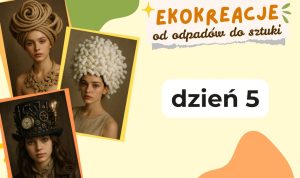 Plakat warsztatów EKOKREACJE — od odpadów do sztuki, dzień 5. Trzy portrety młodych kobiet w artystycznych nakryciach głowy wykonanych z materiałów recyklingowych: pierwszy z grubych, zwiniętych lin, drugi z białych elementów przypominających styropianowe granulki, trzeci w czarnym cylindrze ozdobionym trybikami, zegarem i żarówką w stylu steampunk.