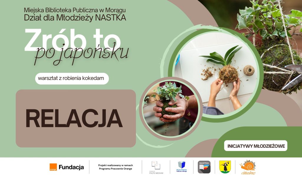 Plakat wydarzenia Miejskiej Biblioteki Publicznej w Morągu – Dział dla Młodzieży NASTKA pt. Zrób to po japońsku – warsztat z robienia kokedam. Na grafice zdjęcia rąk formujących rośliny w kulach z mchu, duży napis RELACJA oraz logotypy organizatorów i partnerów, m.in. Fundacja Orange.