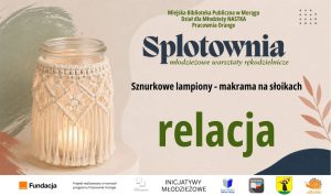 Grafika promująca relację z warsztatów „Splotownia”. Po lewej znajduje się szklany lampion ozdobiony jasną makramą, a po prawej napisy: „Splotownia – młodzieżowe warsztaty rękodzielnicze”, „Sznurkowe lampiony – makrama na słoikach” oraz duże słowo „relacja”. Na dole umieszczono logotypy organizatorów i partnerów projektu.