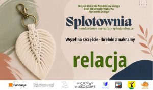 Grafika promująca relację z warsztatów „Splotownia”. Po lewej znajduje się jasny, makramowy brelok w kształcie liścia, przymocowany do metalowego kółka i karabińczyka. Po prawej widnieją napisy: „Splotownia – młodzieżowe warsztaty rękodzielnicze”, „Węzeł na szczęście – breloki z makramy” oraz duże słowo „relacja”. Na dole umieszczono logotypy organizatorów i partnerów projektu.