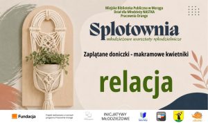Grafika promująca relację z warsztatów „Splotownia”. Po lewej stronie znajduje się makramowy kwietnik z rośliną, a po prawej duży napis „relacja” oraz informacja: „Zaplatane doniczki – makramowe kwietniki”. Na dole umieszczono logotypy organizatorów i partnerów projektu.