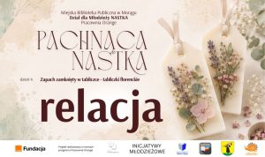Grafika promująca relację z czwartego dnia warsztatów „Pachnąca NASTKA” organizowanych przez Dział dla Młodzieży NASTKA i Pracownię Orange Miejskiej Biblioteki Publicznej w Morągu. Na jasnym, kwiatowym tle znajdują się dwie tabliczki florenckie ozdobione suszonymi kwiatami, lawendą i liśćmi eukaliptusa. Widoczne są napisy: „Pachnąca NASTKA”, „dzień 4”, „Zapach zamknięty w tabliczce – tabliczki florenckie” oraz „relacja”. U dołu umieszczono logotypy Fundacji Orange, programu Pracownie Orange, Inicjatyw Młodzieżowych, Miejskiej Biblioteki Publicznej w Morągu, NASTKI, Miasta Morąg
