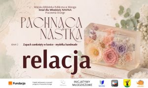Grafika promująca relację z drugiego dnia warsztatów „Pachnąca NASTKA”. Na jasnym, kwiatowym tle widnieją napisy: „Zapach zamknięty w kostce – mydełka handmade” oraz „relacja”. Po prawej stronie znajduje się przezroczyste mydło z zatopionymi pastelowymi kwiatami. U dołu umieszczono logotypy organizatorów i partnerów projektu.