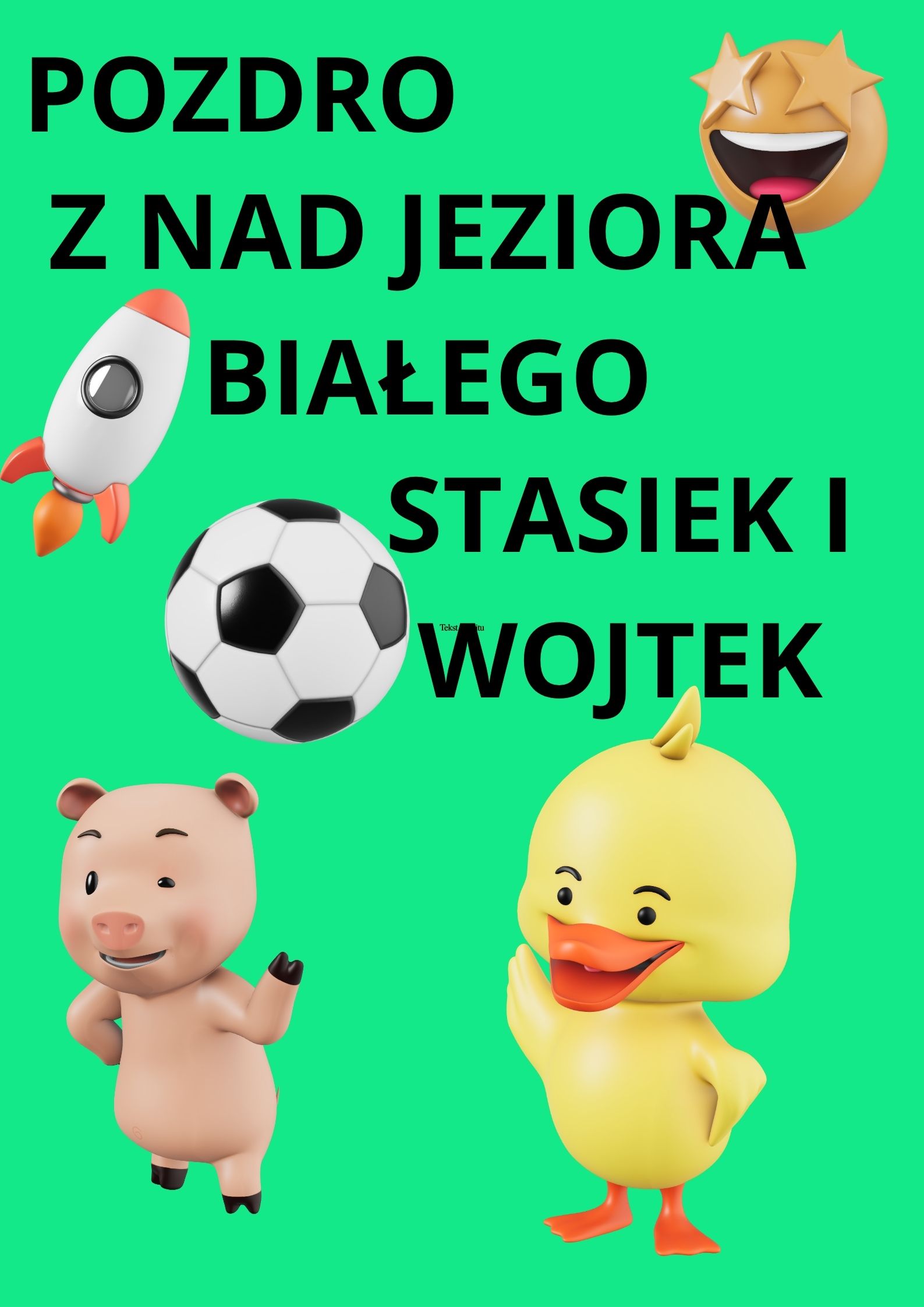 Jest to pocztówka stworzona przez dzieci w programie graficznym, na zielonym tle znajduje się: rakieta, piłka nożna, różowa świnia, żółta kaczka i roześmiana buźka oraz napis: POZDRO ZNAD JEZIORA BIAŁEGO STASIEK I WOJTEK